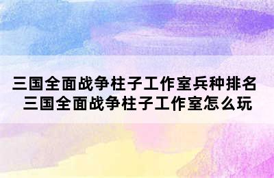 三国全面战争柱子工作室兵种排名 三国全面战争柱子工作室怎么玩